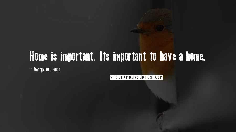 George W. Bush Quotes: Home is important. Its important to have a home.