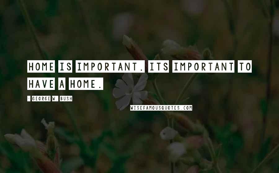 George W. Bush Quotes: Home is important. Its important to have a home.
