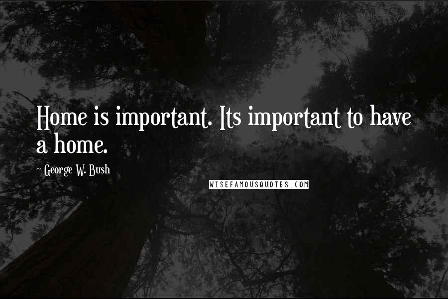 George W. Bush Quotes: Home is important. Its important to have a home.