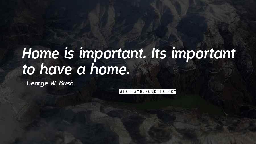 George W. Bush Quotes: Home is important. Its important to have a home.