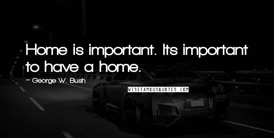 George W. Bush Quotes: Home is important. Its important to have a home.