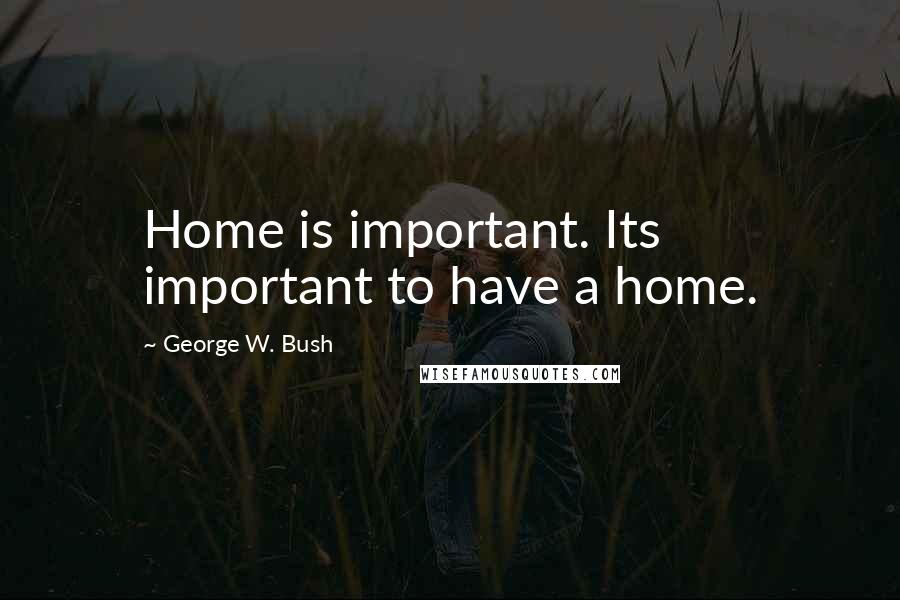 George W. Bush Quotes: Home is important. Its important to have a home.