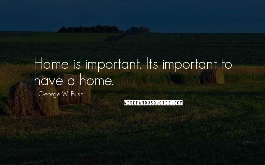 George W. Bush Quotes: Home is important. Its important to have a home.