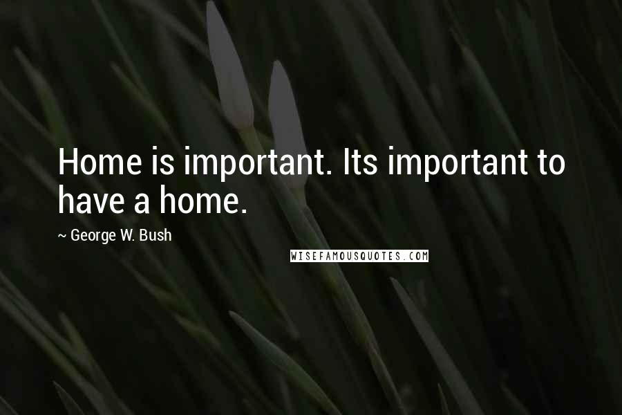 George W. Bush Quotes: Home is important. Its important to have a home.