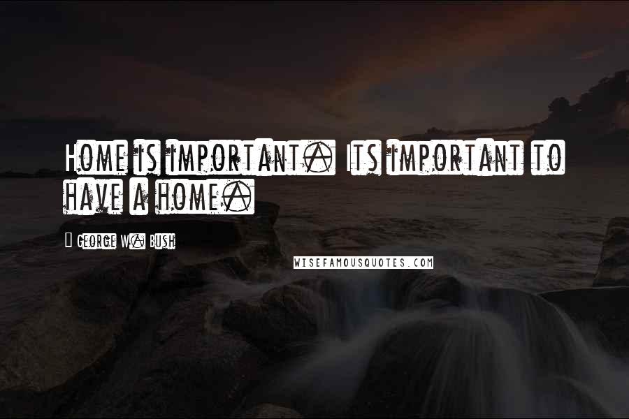 George W. Bush Quotes: Home is important. Its important to have a home.