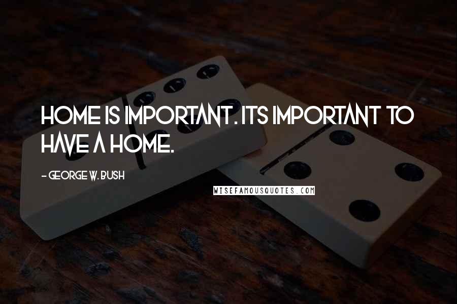 George W. Bush Quotes: Home is important. Its important to have a home.