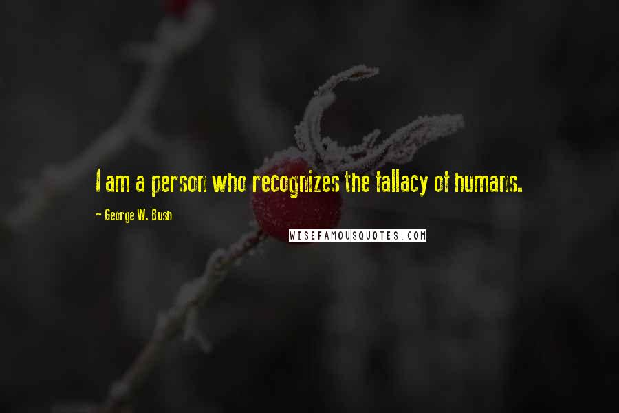 George W. Bush Quotes: I am a person who recognizes the fallacy of humans.