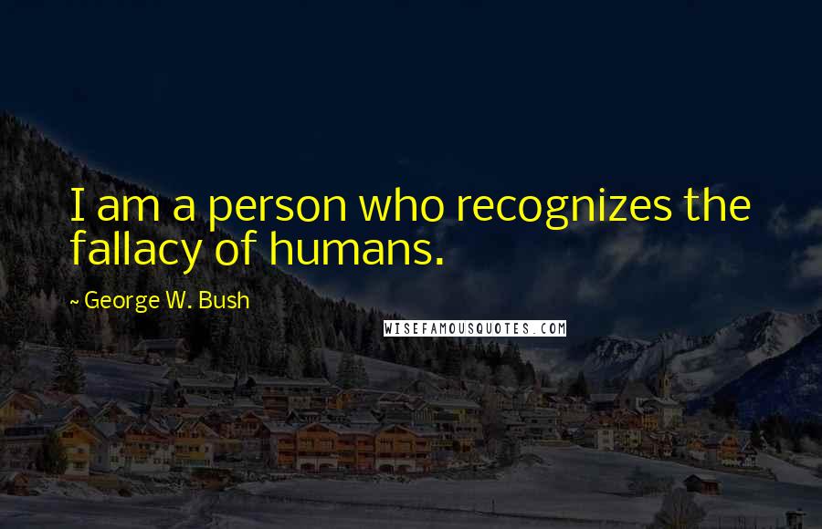 George W. Bush Quotes: I am a person who recognizes the fallacy of humans.