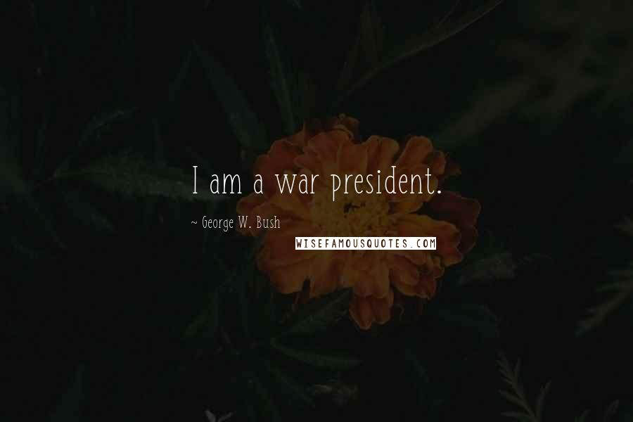 George W. Bush Quotes: I am a war president.