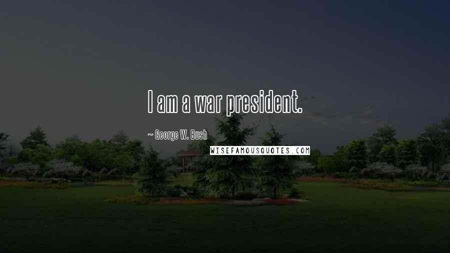 George W. Bush Quotes: I am a war president.