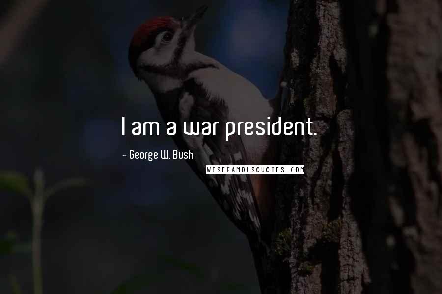 George W. Bush Quotes: I am a war president.