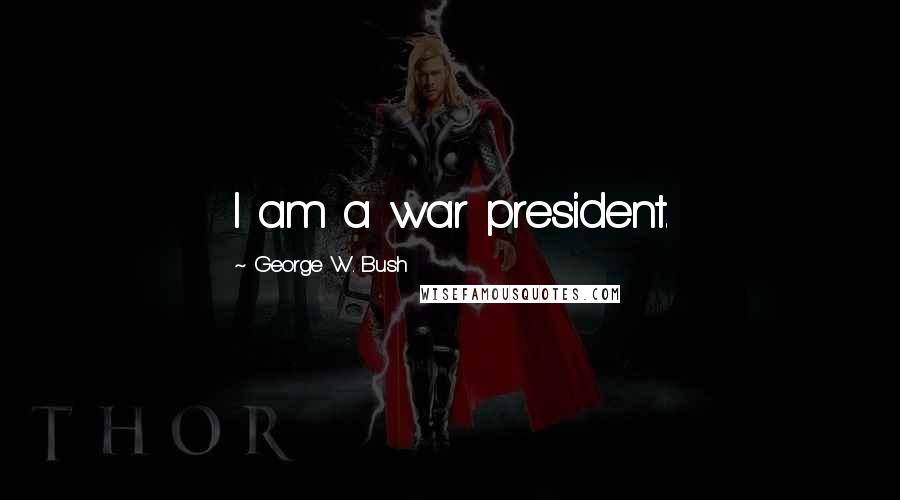 George W. Bush Quotes: I am a war president.