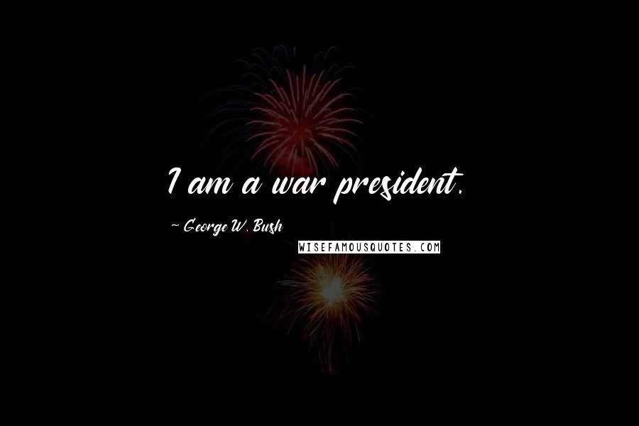 George W. Bush Quotes: I am a war president.