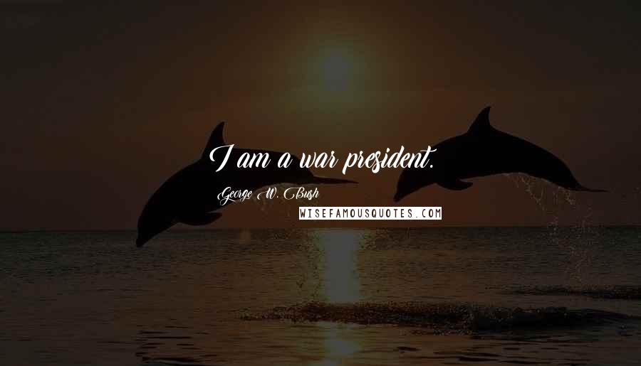 George W. Bush Quotes: I am a war president.