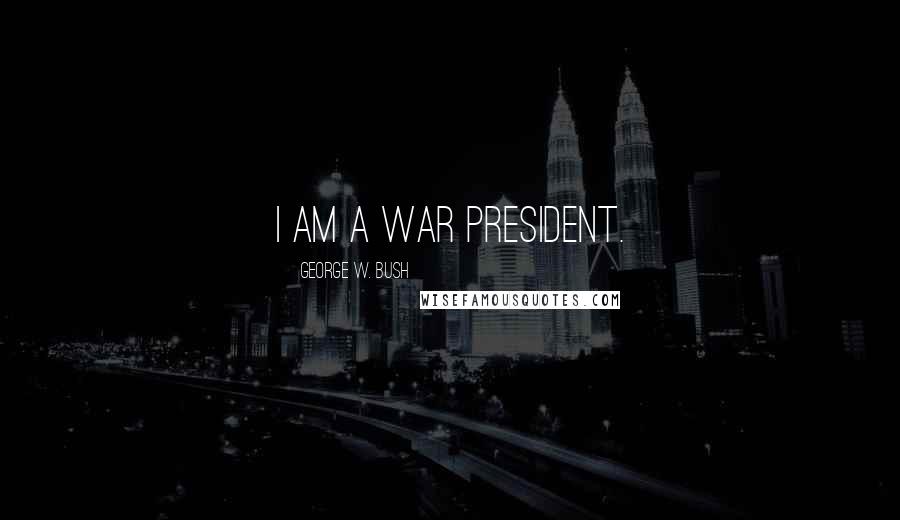George W. Bush Quotes: I am a war president.