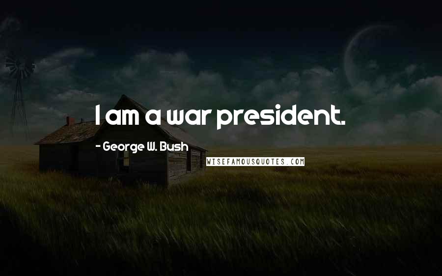 George W. Bush Quotes: I am a war president.