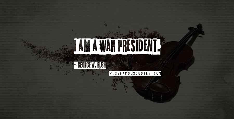 George W. Bush Quotes: I am a war president.