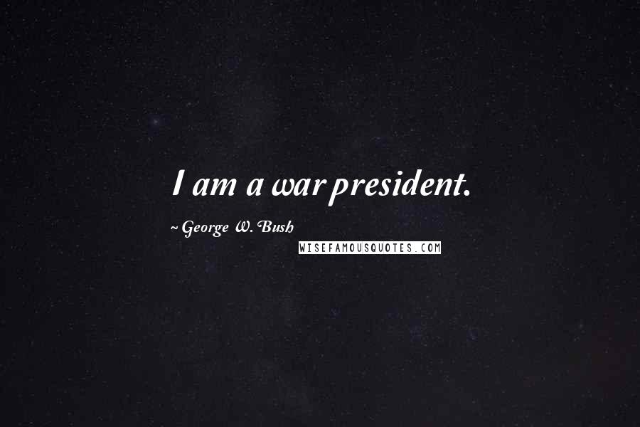 George W. Bush Quotes: I am a war president.