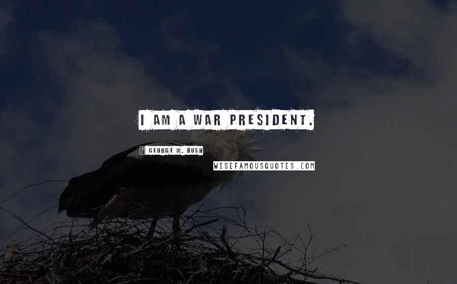 George W. Bush Quotes: I am a war president.