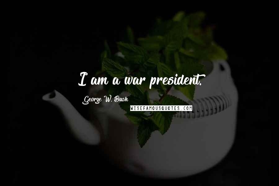 George W. Bush Quotes: I am a war president.