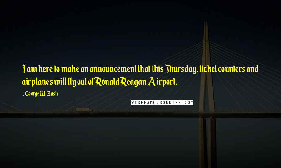 George W. Bush Quotes: I am here to make an announcement that this Thursday, ticket counters and airplanes will fly out of Ronald Reagan Airport.
