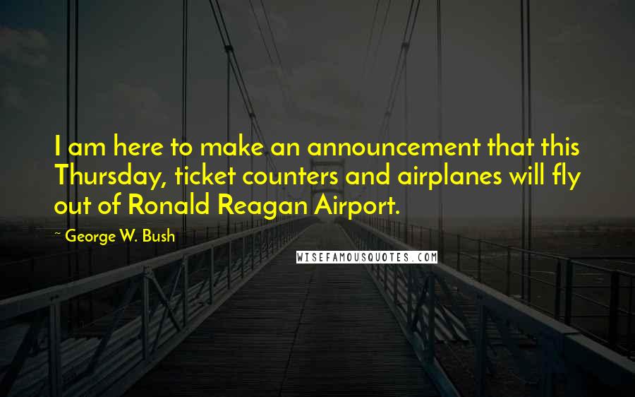 George W. Bush Quotes: I am here to make an announcement that this Thursday, ticket counters and airplanes will fly out of Ronald Reagan Airport.