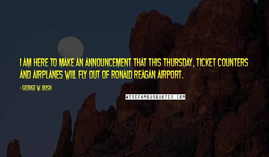 George W. Bush Quotes: I am here to make an announcement that this Thursday, ticket counters and airplanes will fly out of Ronald Reagan Airport.