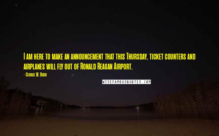 George W. Bush Quotes: I am here to make an announcement that this Thursday, ticket counters and airplanes will fly out of Ronald Reagan Airport.