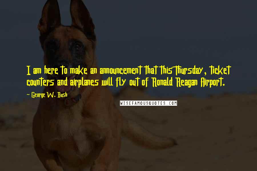 George W. Bush Quotes: I am here to make an announcement that this Thursday, ticket counters and airplanes will fly out of Ronald Reagan Airport.
