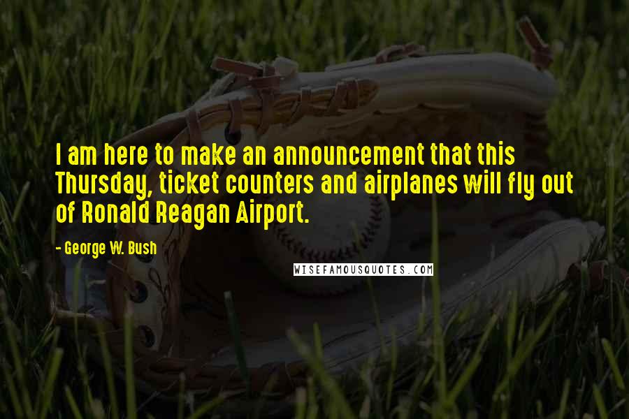 George W. Bush Quotes: I am here to make an announcement that this Thursday, ticket counters and airplanes will fly out of Ronald Reagan Airport.