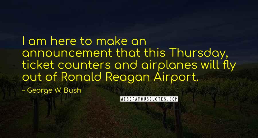 George W. Bush Quotes: I am here to make an announcement that this Thursday, ticket counters and airplanes will fly out of Ronald Reagan Airport.