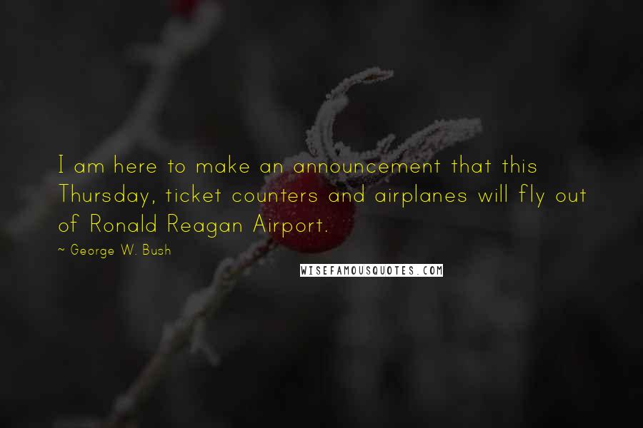George W. Bush Quotes: I am here to make an announcement that this Thursday, ticket counters and airplanes will fly out of Ronald Reagan Airport.