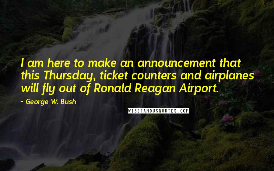 George W. Bush Quotes: I am here to make an announcement that this Thursday, ticket counters and airplanes will fly out of Ronald Reagan Airport.
