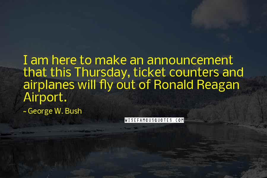 George W. Bush Quotes: I am here to make an announcement that this Thursday, ticket counters and airplanes will fly out of Ronald Reagan Airport.