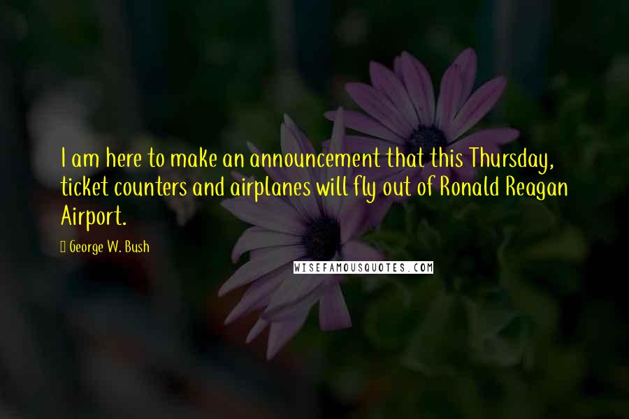 George W. Bush Quotes: I am here to make an announcement that this Thursday, ticket counters and airplanes will fly out of Ronald Reagan Airport.