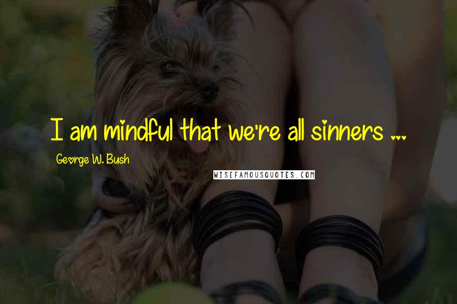 George W. Bush Quotes: I am mindful that we're all sinners ...