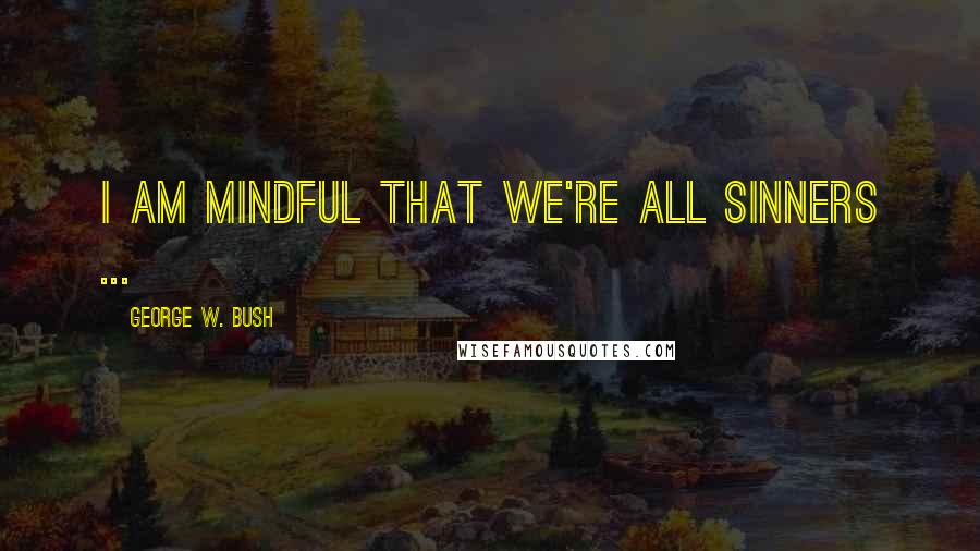 George W. Bush Quotes: I am mindful that we're all sinners ...