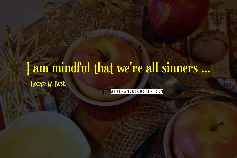 George W. Bush Quotes: I am mindful that we're all sinners ...