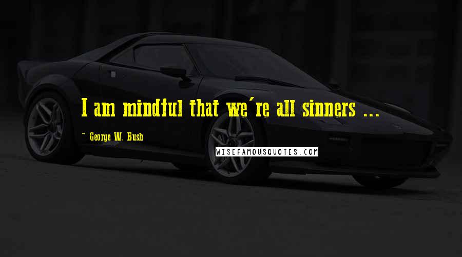 George W. Bush Quotes: I am mindful that we're all sinners ...