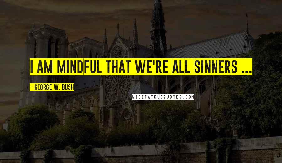 George W. Bush Quotes: I am mindful that we're all sinners ...