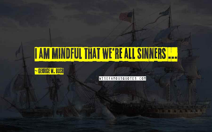 George W. Bush Quotes: I am mindful that we're all sinners ...