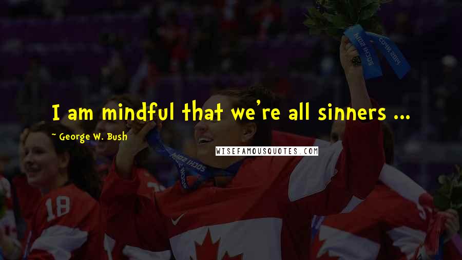 George W. Bush Quotes: I am mindful that we're all sinners ...