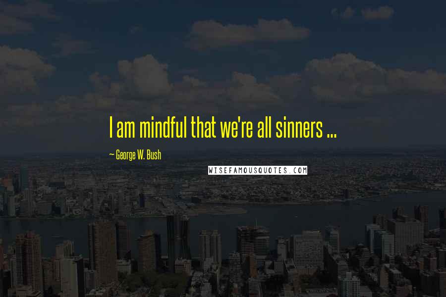 George W. Bush Quotes: I am mindful that we're all sinners ...