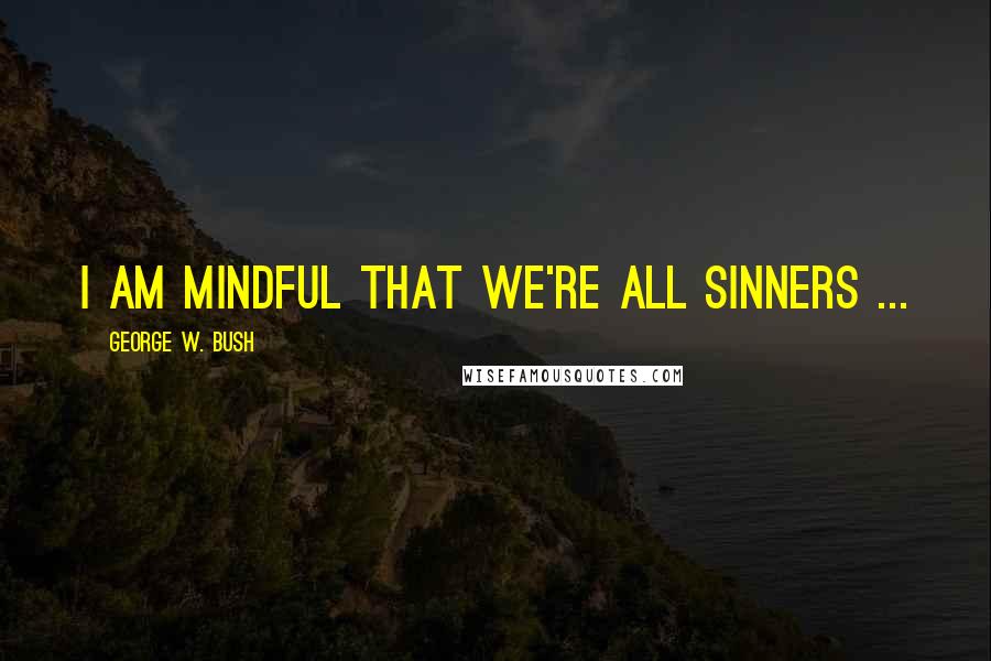 George W. Bush Quotes: I am mindful that we're all sinners ...