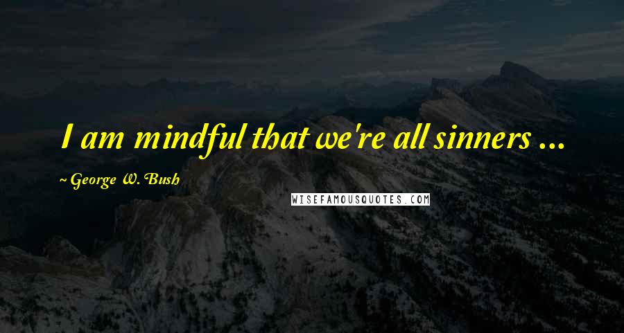 George W. Bush Quotes: I am mindful that we're all sinners ...