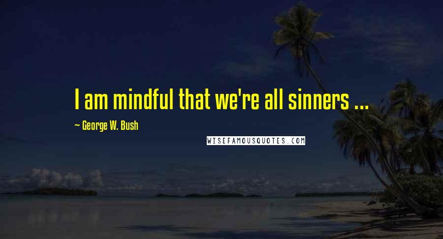 George W. Bush Quotes: I am mindful that we're all sinners ...