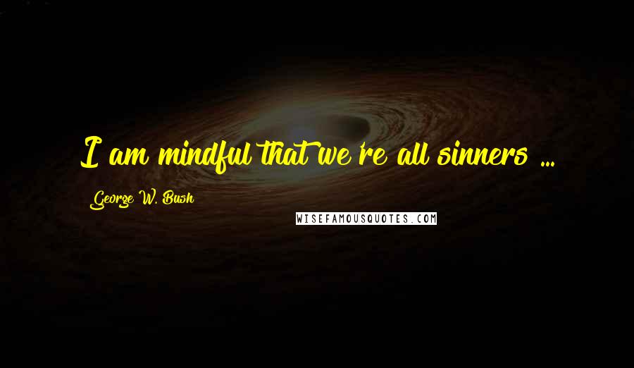 George W. Bush Quotes: I am mindful that we're all sinners ...