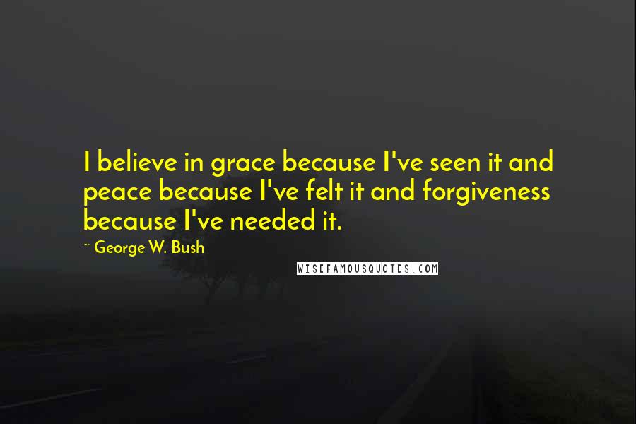 George W. Bush Quotes: I believe in grace because I've seen it and peace because I've felt it and forgiveness because I've needed it.