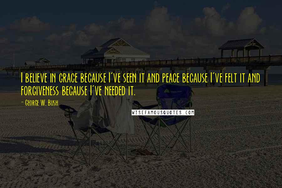 George W. Bush Quotes: I believe in grace because I've seen it and peace because I've felt it and forgiveness because I've needed it.