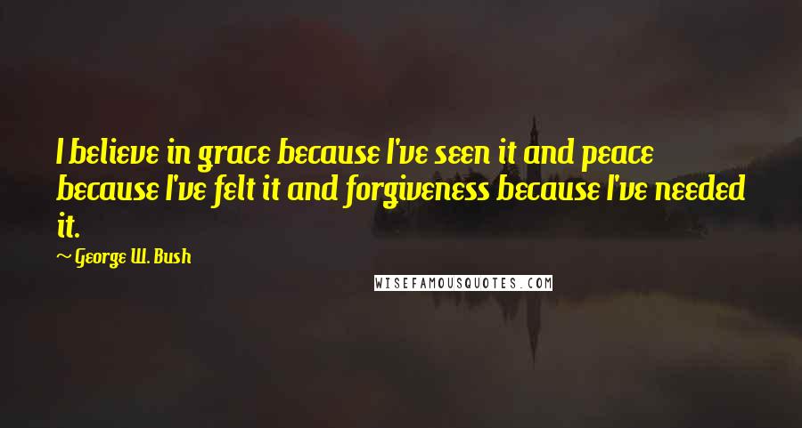 George W. Bush Quotes: I believe in grace because I've seen it and peace because I've felt it and forgiveness because I've needed it.